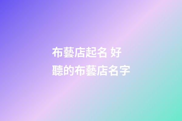 布藝店起名 好聽的布藝店名字-第1張-店鋪起名-玄機派